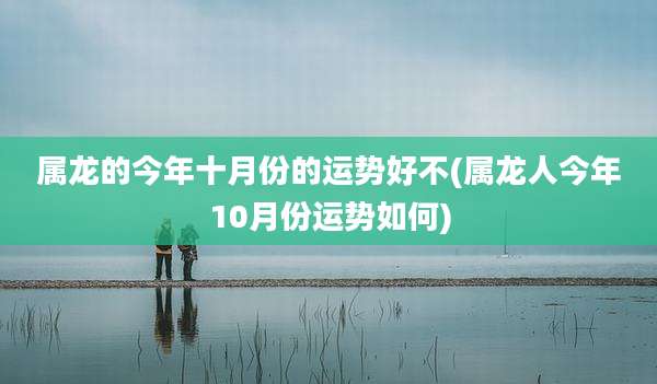属龙的今年十月份的运势好不(属龙人今年10月份运势如何)