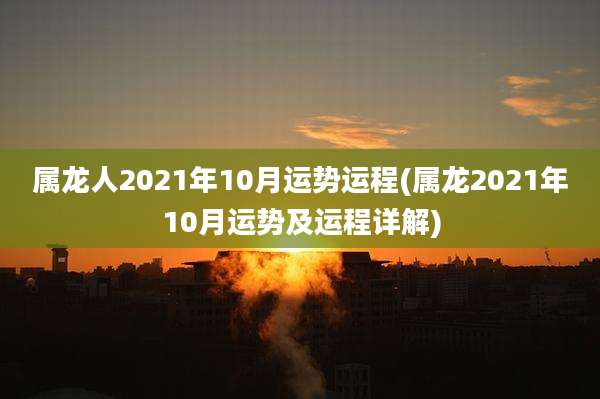 属龙人2021年10月运势运程(属龙2021年10月运势及运程详解)