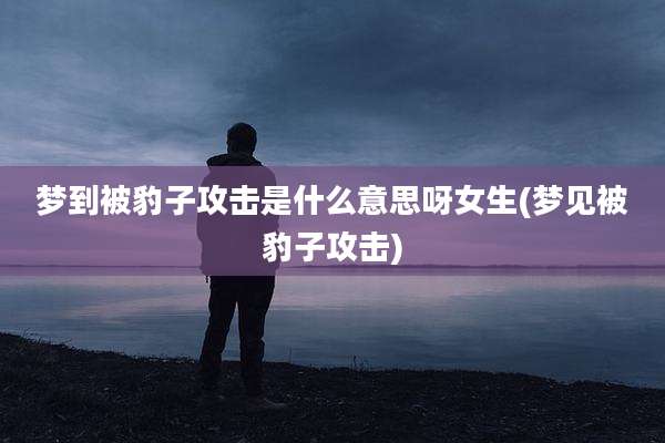 梦到被豹子攻击是什么意思呀女生(梦见被豹子攻击)
