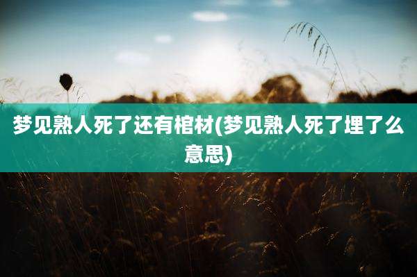 梦见熟人死了还有棺材(梦见熟人死了埋了么意思)
