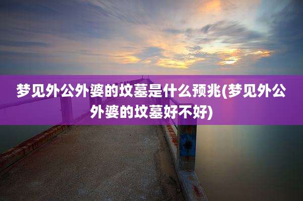 梦见外公外婆的坟墓是什么预兆(梦见外公外婆的坟墓好不好)