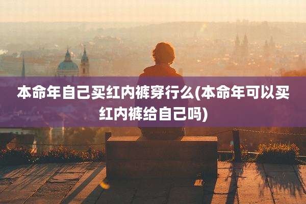本命年自己买红内裤穿行么(本命年可以买红内裤给自己吗)