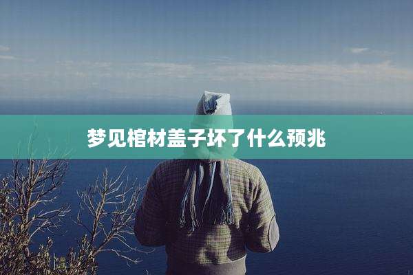 梦见棺材盖子坏了什么预兆