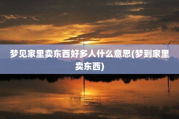 梦见家里卖东西好多人什么意思(梦到家里卖东西)