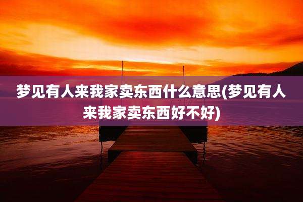 梦见有人来我家卖东西什么意思(梦见有人来我家卖东西好不好)