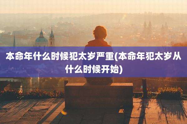 本命年什么时候犯太岁严重(本命年犯太岁从什么时候开始)