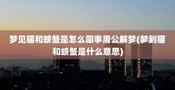 梦见猫和螃蟹是怎么回事周公解梦(梦到猫和螃蟹是什么意思)