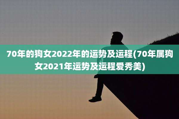 70年的狗女2022年的运势及运程(70年属狗女2021年运势及运程爱秀美)