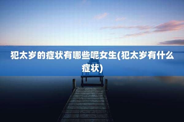 犯太岁的症状有哪些呢女生(犯太岁有什么症状)