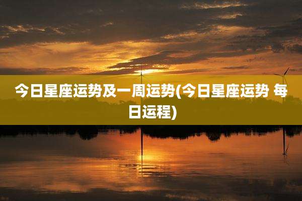 今日星座运势及一周运势(今日星座运势 每日运程)