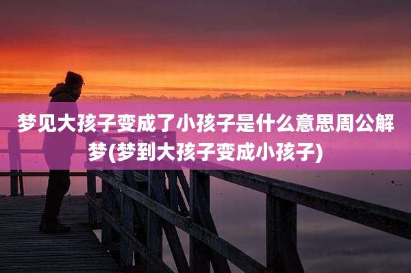 梦见大孩子变成了小孩子是什么意思周公解梦(梦到大孩子变成小孩子)