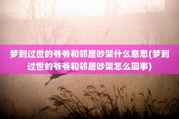 梦到过世的爷爷和邻居吵架什么意思(梦到过世的爷爷和邻居吵架怎么回事)