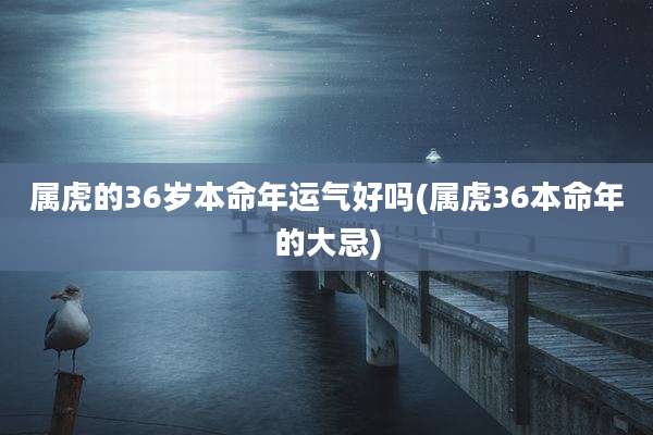 属虎的36岁本命年运气好吗(属虎36本命年的大忌)