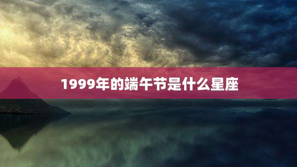 1999年的端午节是什么星座