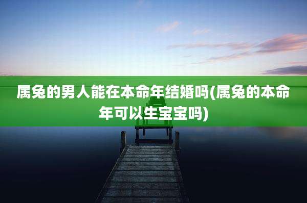 属兔的男人能在本命年结婚吗(属兔的本命年可以生宝宝吗)