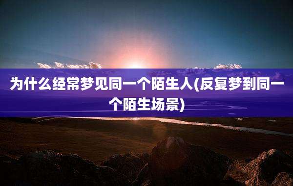 为什么经常梦见同一个陌生人(反复梦到同一个陌生场景)