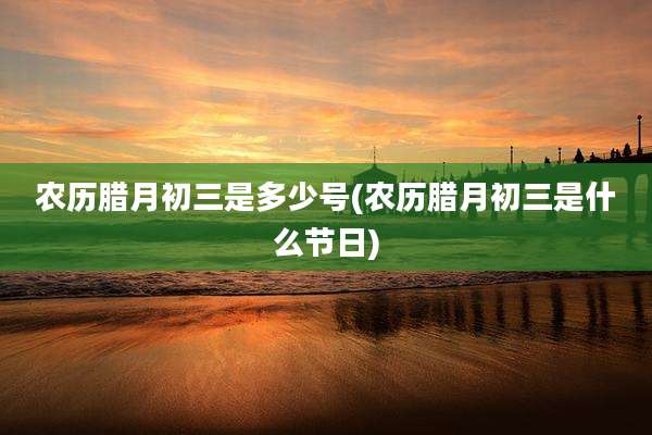 农历腊月初三是多少号(农历腊月初三是什么节日)
