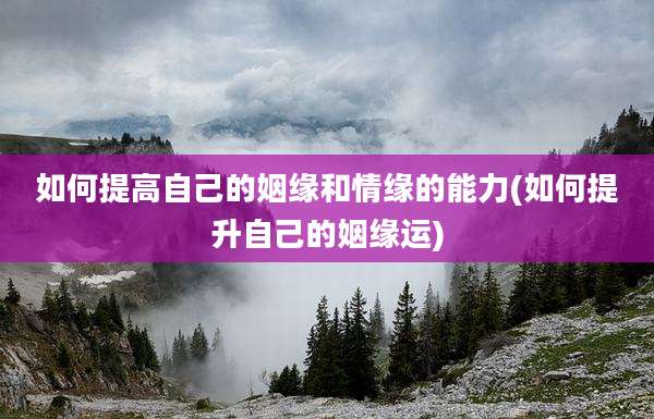 如何提高自己的姻缘和情缘的能力(如何提升自己的姻缘运)