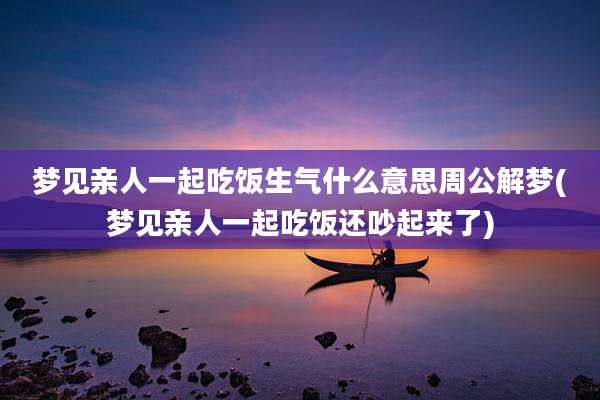 梦见亲人一起吃饭生气什么意思周公解梦(梦见亲人一起吃饭还吵起来了)