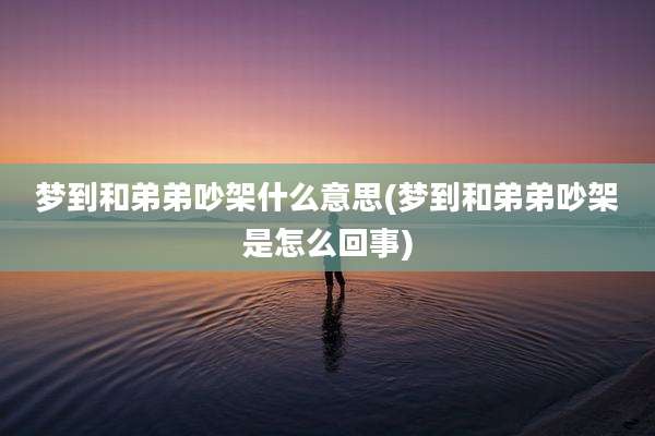 梦到和弟弟吵架什么意思(梦到和弟弟吵架是怎么回事)