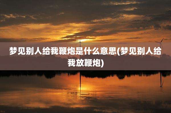 梦见别人给我鞭炮是什么意思(梦见别人给我放鞭炮)