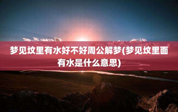 梦见坟里有水好不好周公解梦(梦见坟里面有水是什么意思)