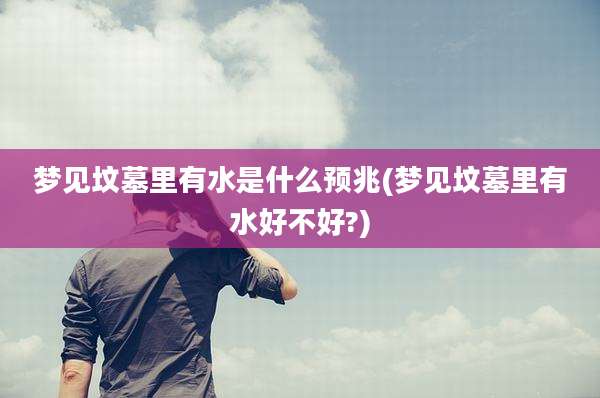梦见坟墓里有水是什么预兆(梦见坟墓里有水好不好?)