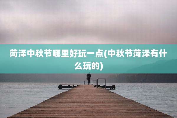 菏泽中秋节哪里好玩一点(中秋节菏泽有什么玩的)