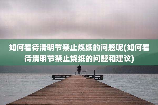 如何看待清明节禁止烧纸的问题呢(如何看待清明节禁止烧纸的问题和建议)