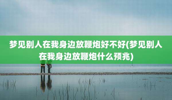梦见别人在我身边放鞭炮好不好(梦见别人在我身边放鞭炮什么预兆)