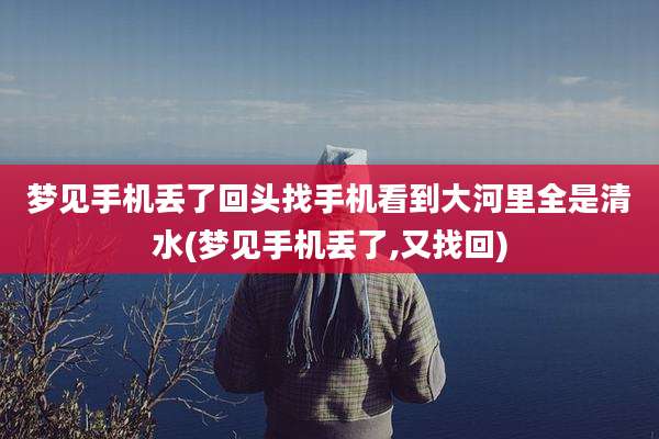 梦见手机丢了回头找手机看到大河里全是清水(梦见手机丢了,又找回)