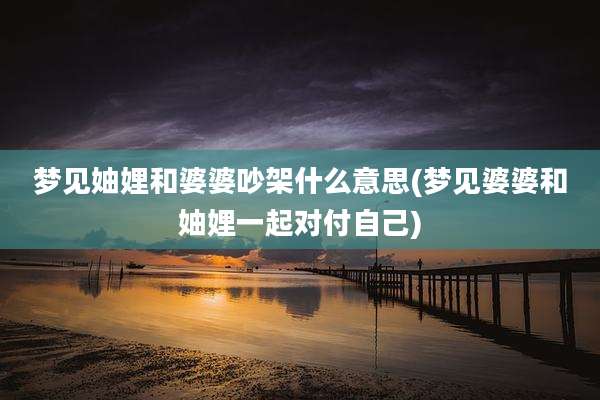 梦见妯娌和婆婆吵架什么意思(梦见婆婆和妯娌一起对付自己)