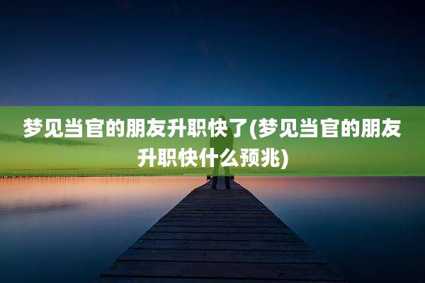 梦见当官的朋友升职快了(梦见当官的朋友升职快什么预兆)