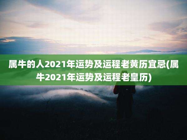 属牛的人2021年运势及运程老黄历宜忌(属牛2021年运势及运程老皇历)