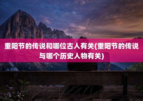 重阳节的传说和哪位古人有关(重阳节的传说与哪个历史人物有关)