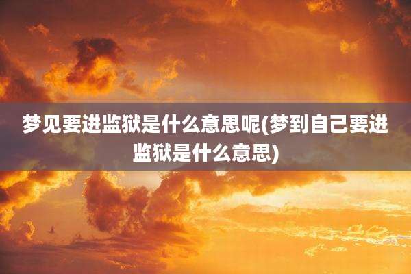 梦见要进监狱是什么意思呢(梦到自己要进监狱是什么意思)