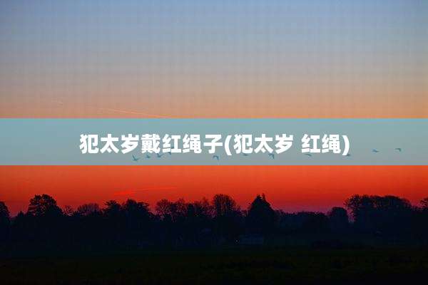 犯太岁戴红绳子(犯太岁 红绳)