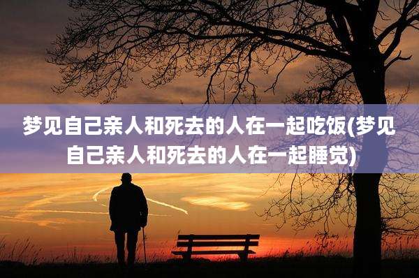 梦见自己亲人和死去的人在一起吃饭(梦见自己亲人和死去的人在一起睡觉)