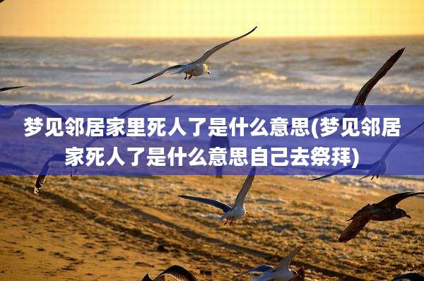梦见邻居家里死人了是什么意思(梦见邻居家死人了是什么意思自己去祭拜)