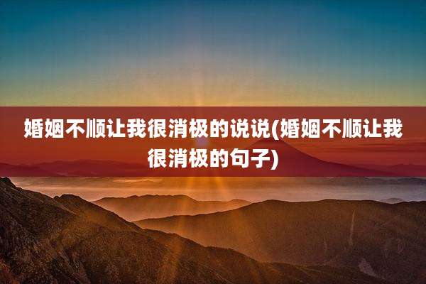 婚姻不顺让我很消极的说说(婚姻不顺让我很消极的句子)