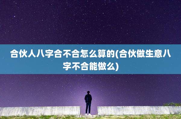 合伙人八字合不合怎么算的(合伙做生意八字不合能做么)