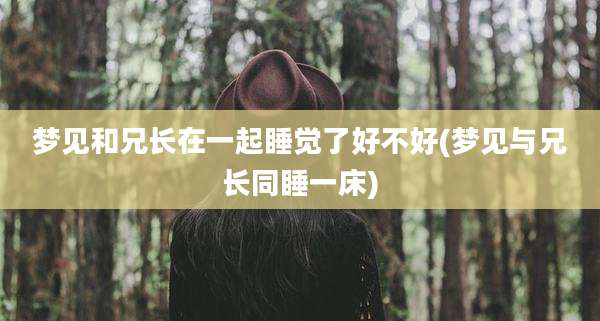 梦见和兄长在一起睡觉了好不好(梦见与兄长同睡一床)