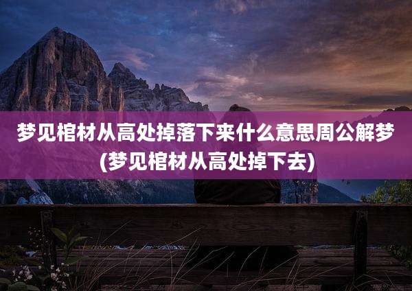 梦见棺材从高处掉落下来什么意思周公解梦(梦见棺材从高处掉下去)