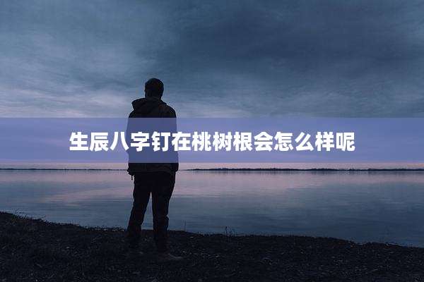 生辰八字钉在桃树根会怎么样呢
