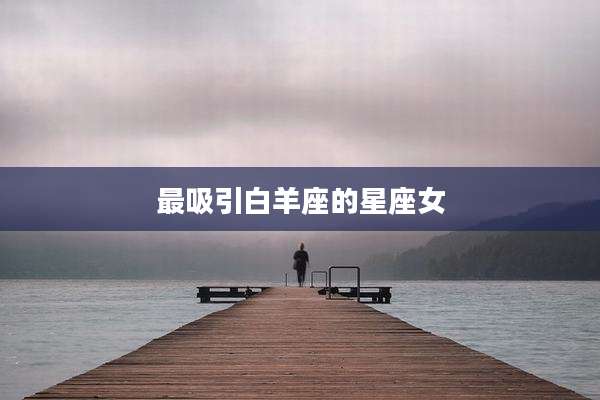 最吸引白羊座的星座女