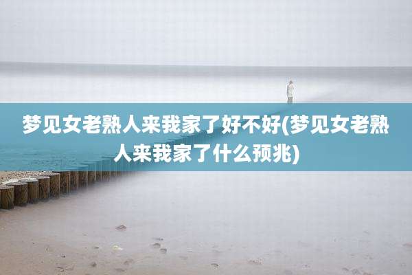 梦见女老熟人来我家了好不好(梦见女老熟人来我家了什么预兆)