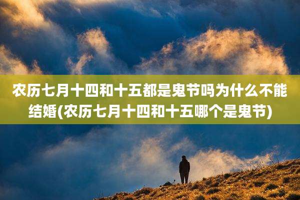 农历七月十四和十五都是鬼节吗为什么不能结婚(农历七月十四和十五哪个是鬼节)