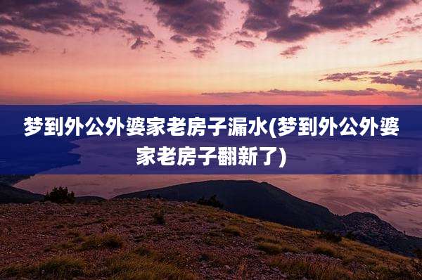 梦到外公外婆家老房子漏水(梦到外公外婆家老房子翻新了)