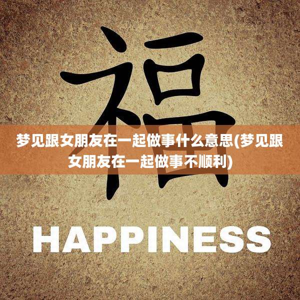 梦见跟女朋友在一起做事什么意思(梦见跟女朋友在一起做事不顺利)