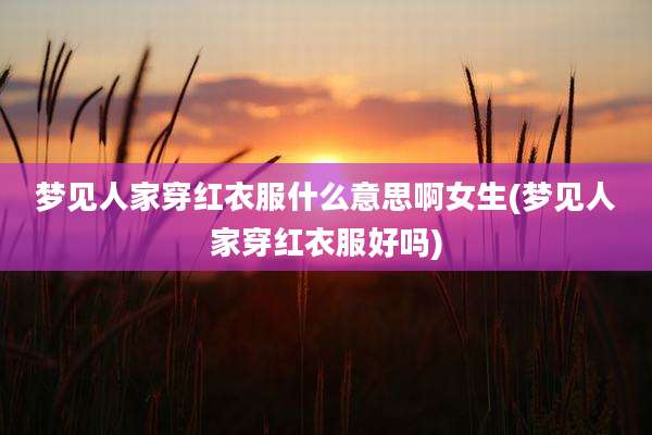梦见人家穿红衣服什么意思啊女生(梦见人家穿红衣服好吗)